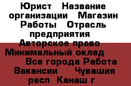 Юрист › Название организации ­ Магазин Работы › Отрасль предприятия ­ Авторское право › Минимальный оклад ­ 30 000 - Все города Работа » Вакансии   . Чувашия респ.,Канаш г.